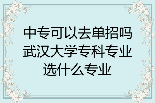 中专可以去单招吗武汉大学专科专业选什么专业