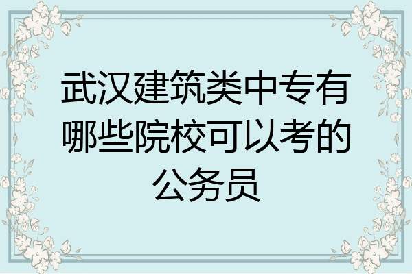武汉建筑类中专有哪些院校可以考的公务员