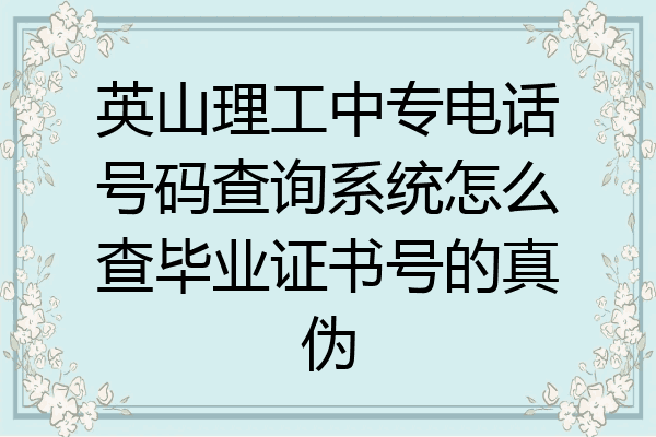 英山理工中专电话号码查询系统怎么查毕业证书号的真伪