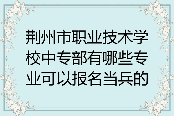 荆州市职业技术学校中专部有哪些专业可以报名当兵的