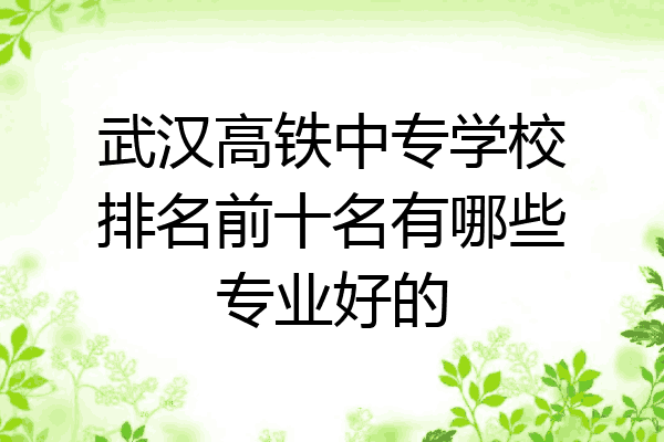 武汉高铁中专学校排名前十名有哪些专业好的