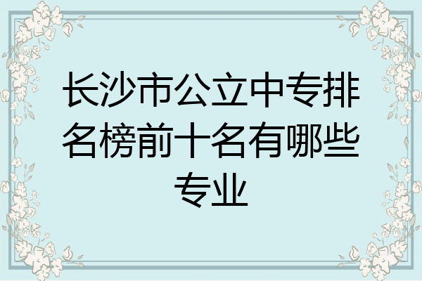 长沙市公立中专排名榜前十名有哪些专业