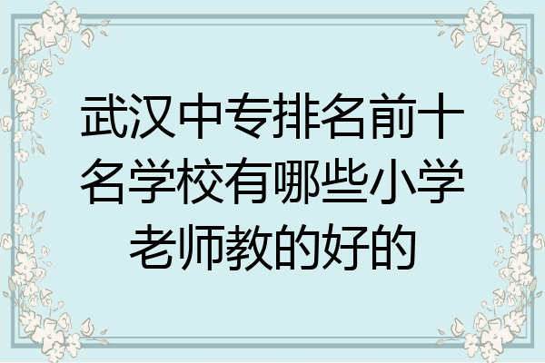 武汉中专排名前十名学校有哪些小学老师教的好的