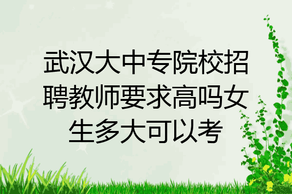 武汉大中专院校招聘教师要求高吗女生多大可以考