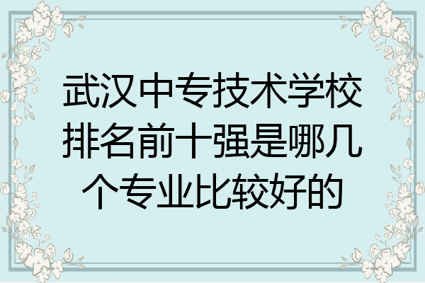 武汉中专技术学校排名前十强是哪几个专业比较好的