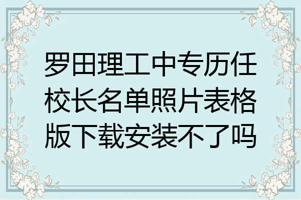 罗田理工中专历任校长名单照片表格版下载安装不了吗