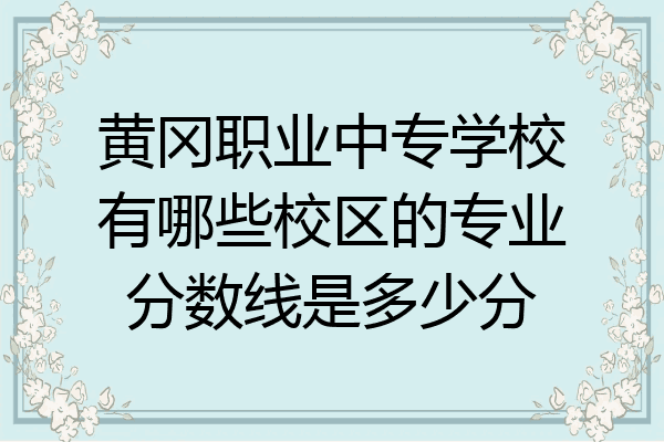黄冈职业中专学校有哪些校区的专业分数线是多少分