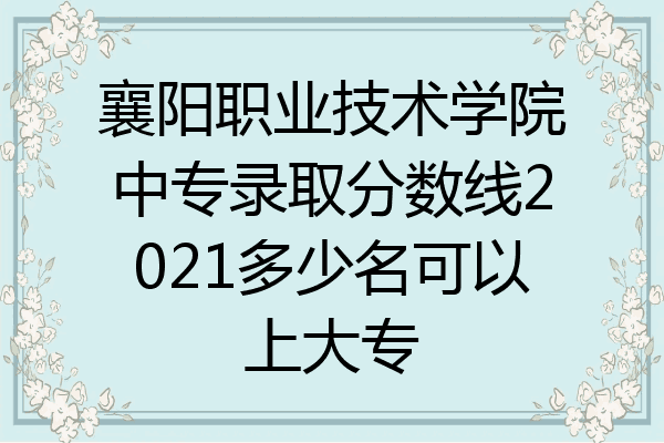 襄阳职业技术学院中专录取分数线2021多少名可以上大专