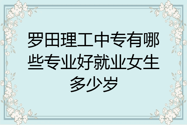 罗田理工中专有哪些专业好就业女生多少岁