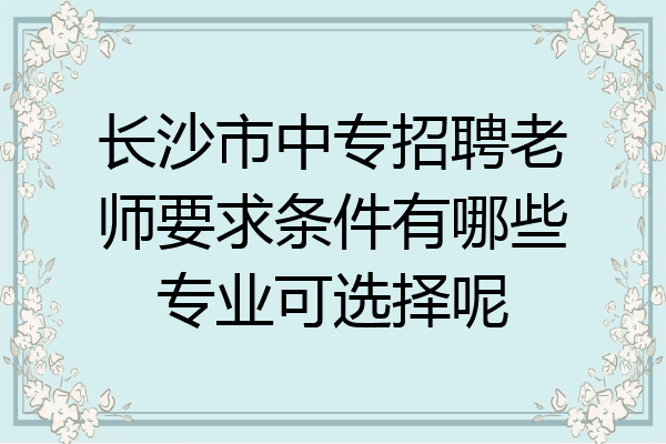 长沙市中专招聘老师要求条件有哪些专业可选择呢