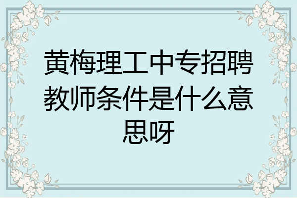 黄梅理工中专招聘教师条件是什么意思呀