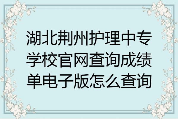 湖北荆州护理中专学校官网查询成绩单电子版怎么查询
