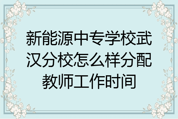 新能源中专学校武汉分校怎么样分配教师工作时间