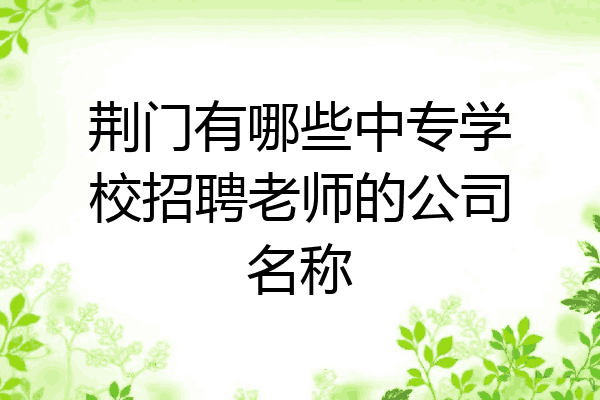 荆门有哪些中专学校招聘老师的公司名称