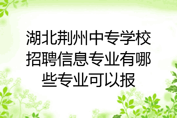 湖北荆州中专学校招聘信息专业有哪些专业可以报