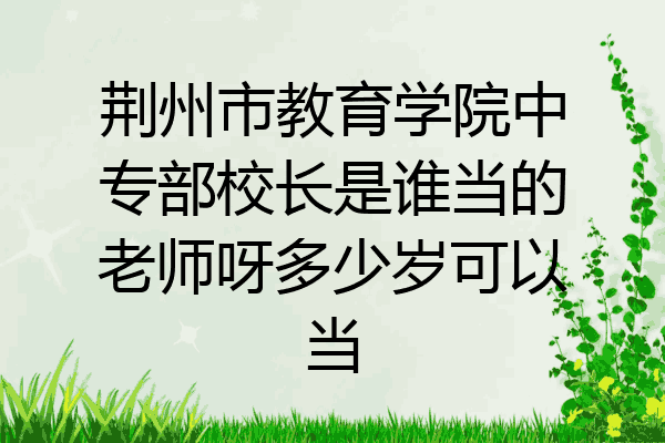 荆州市教育学院中专部校长是谁当的老师呀多少岁可以当