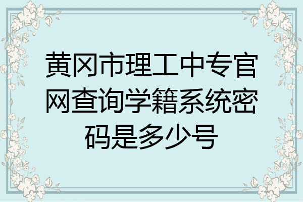 黄冈市理工中专官网查询学籍系统密码是多少号