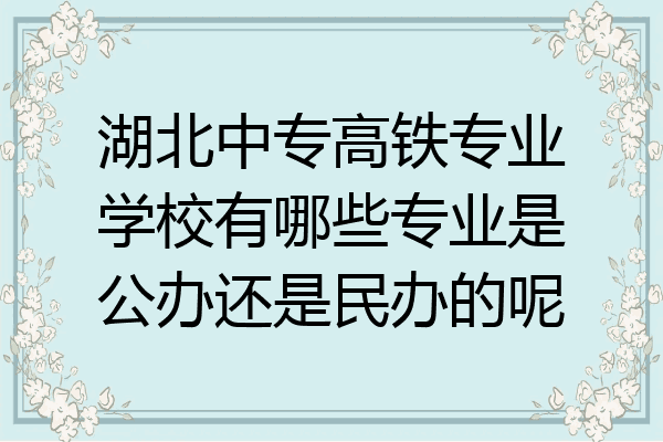 湖北中专高铁专业学校有哪些专业是公办还是民办的呢