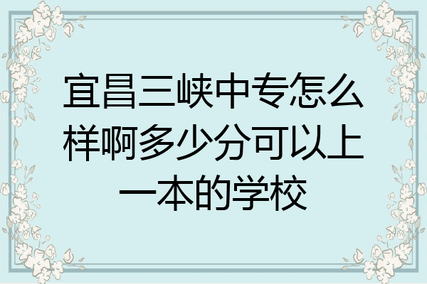 宜昌三峡中专怎么样啊多少分可以上一本的学校