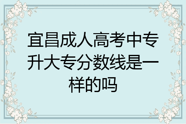 宜昌成人高考中专升大专分数线是一样的吗