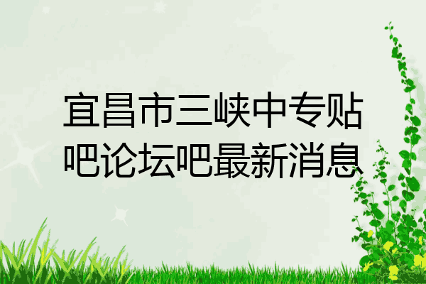 宜昌市三峡中专贴吧论坛吧最新消息