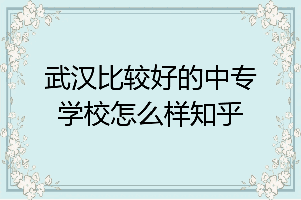 武汉比较好的中专学校怎么样知乎