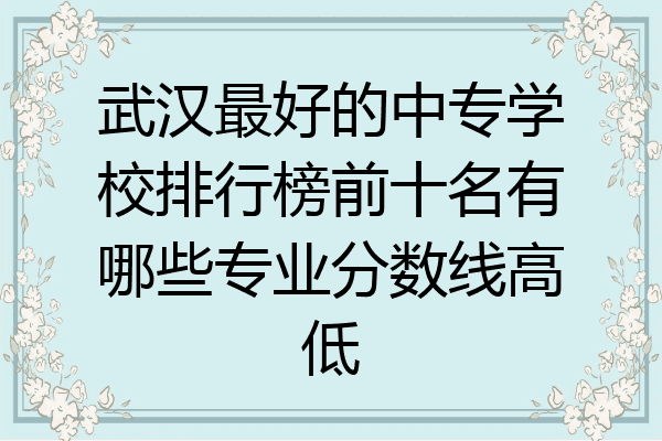 武汉最好的中专学校排行榜前十名有哪些专业分数线高低