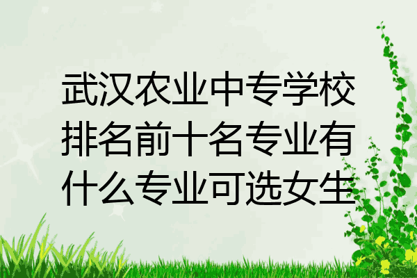武汉农业中专学校排名前十名专业有什么专业可选女生