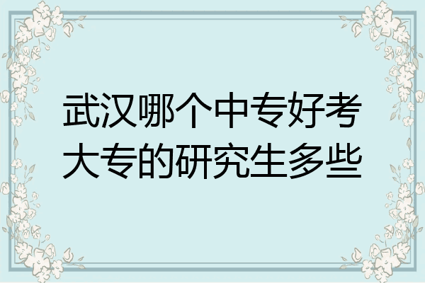 武汉哪个中专好考大专的研究生多些