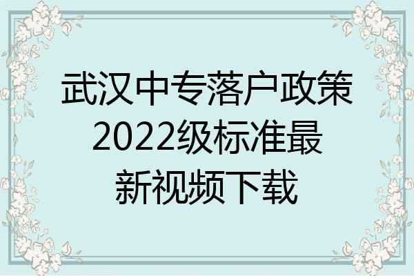 武汉中专落户政策2022级标准最新视频下载