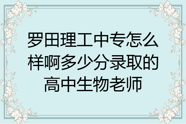 罗田理工中专怎么样啊多少分录取的高中生物老师