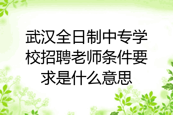武汉全日制中专学校招聘老师条件要求是什么意思