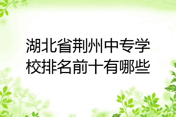 湖北省荆州中专学校排名前十有哪些