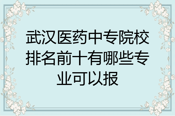 武汉医药中专院校排名前十有哪些专业可以报