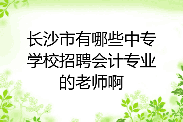 长沙市有哪些中专学校招聘会计专业的老师啊