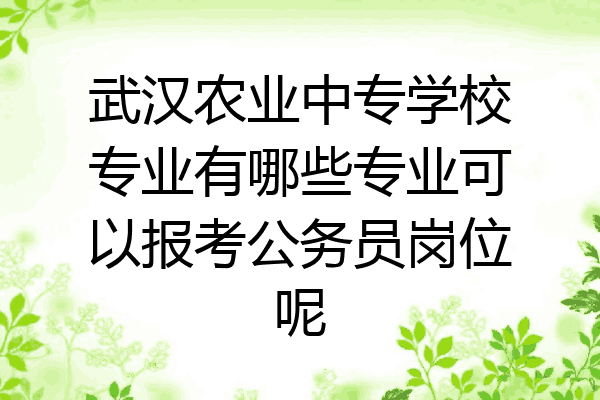 武汉农业中专学校专业有哪些专业可以报考公务员岗位呢