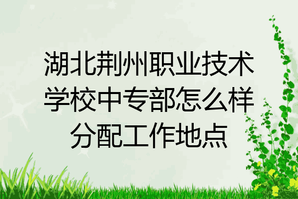 湖北荆州职业技术学校中专部怎么样分配工作地点