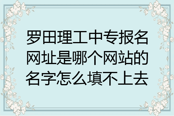 罗田理工中专报名网址是哪个网站的名字怎么填不上去