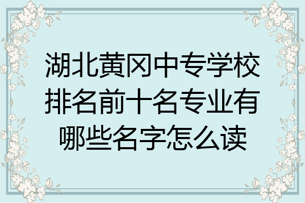 湖北黄冈中专学校排名前十名专业有哪些名字怎么读