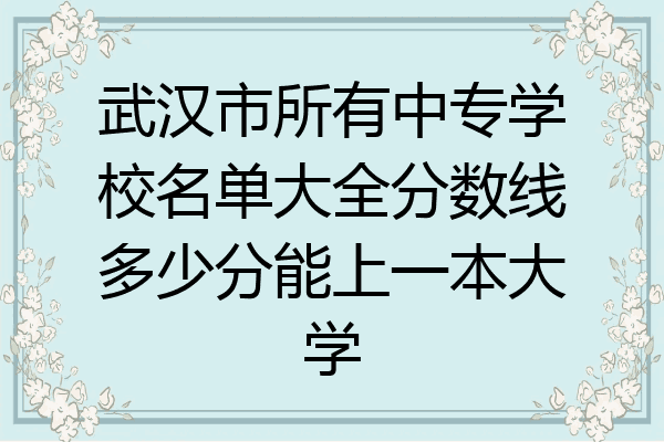 武汉市所有中专学校名单大全分数线多少分能上一本大学