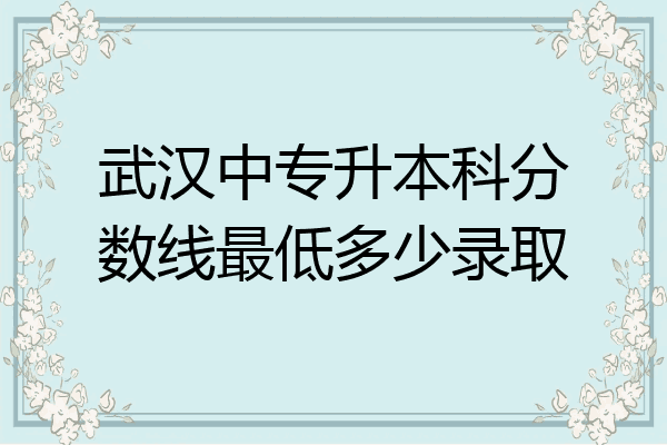 武汉中专升本科分数线最低多少录取