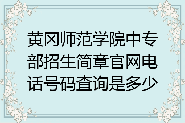 黄冈师范学院中专部招生简章官网电话号码查询是多少