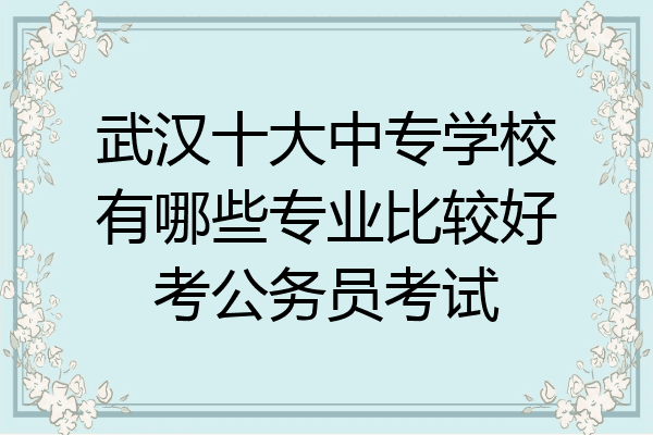 武汉十大中专学校有哪些专业比较好考公务员考试