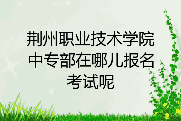荆州职业技术学院中专部在哪儿报名考试呢
