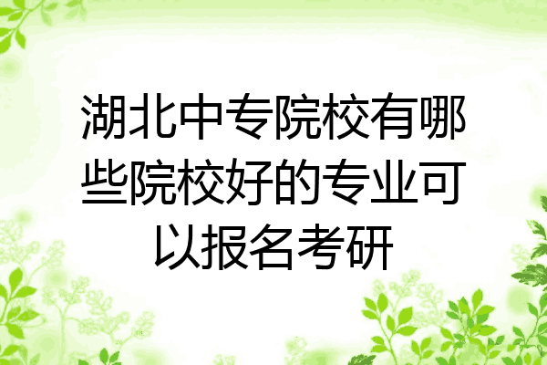 湖北中专院校有哪些院校好的专业可以报名考研