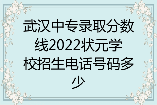武汉中专录取分数线2022状元学校招生电话号码多少