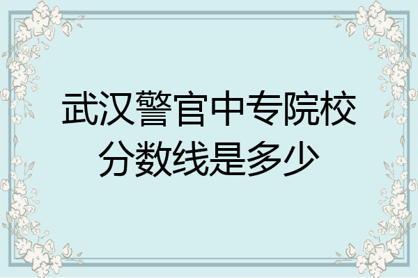 武汉警官中专院校分数线是多少
