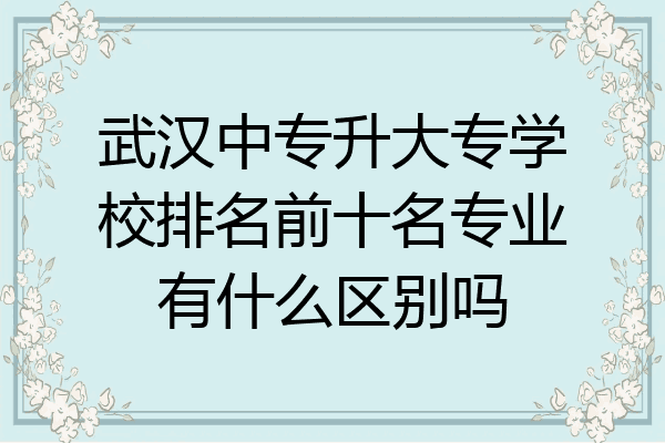 武汉中专升大专学校排名前十名专业有什么区别吗
