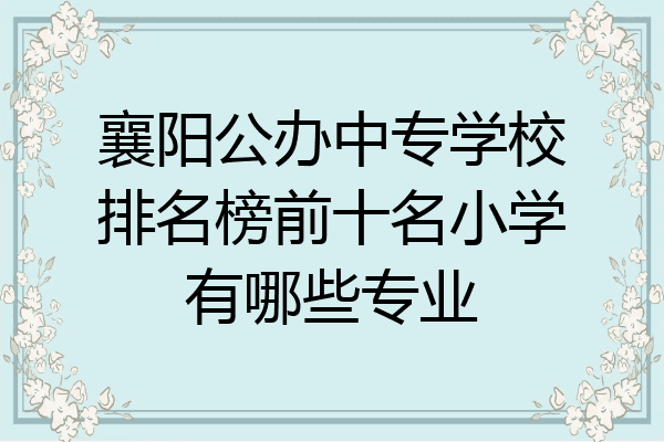 襄阳公办中专学校排名榜前十名小学有哪些专业