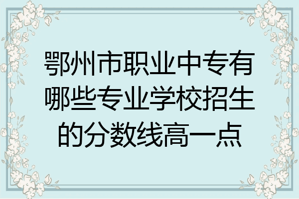 鄂州市职业中专有哪些专业学校招生的分数线高一点